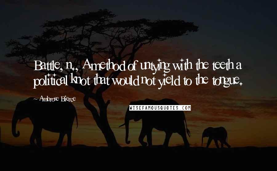 Ambrose Bierce Quotes: Battle, n., A method of untying with the teeth a political knot that would not yield to the tongue.