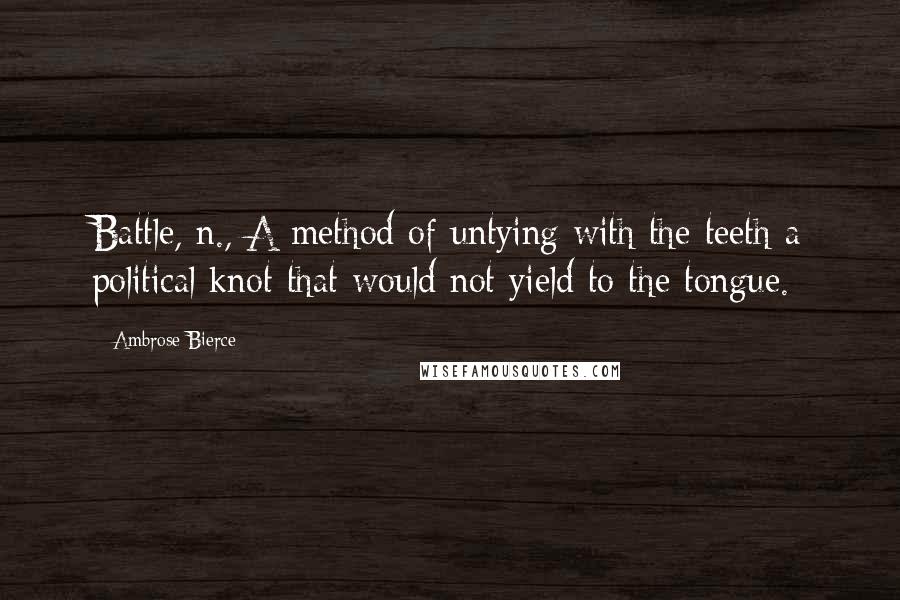 Ambrose Bierce Quotes: Battle, n., A method of untying with the teeth a political knot that would not yield to the tongue.