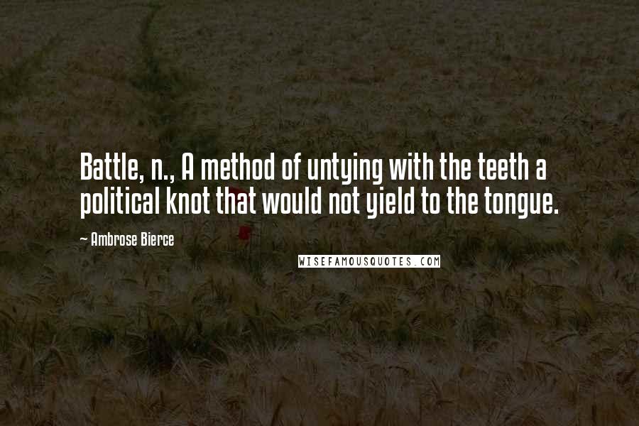 Ambrose Bierce Quotes: Battle, n., A method of untying with the teeth a political knot that would not yield to the tongue.