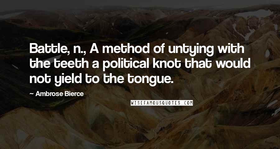 Ambrose Bierce Quotes: Battle, n., A method of untying with the teeth a political knot that would not yield to the tongue.