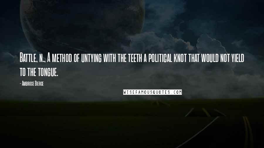 Ambrose Bierce Quotes: Battle, n., A method of untying with the teeth a political knot that would not yield to the tongue.