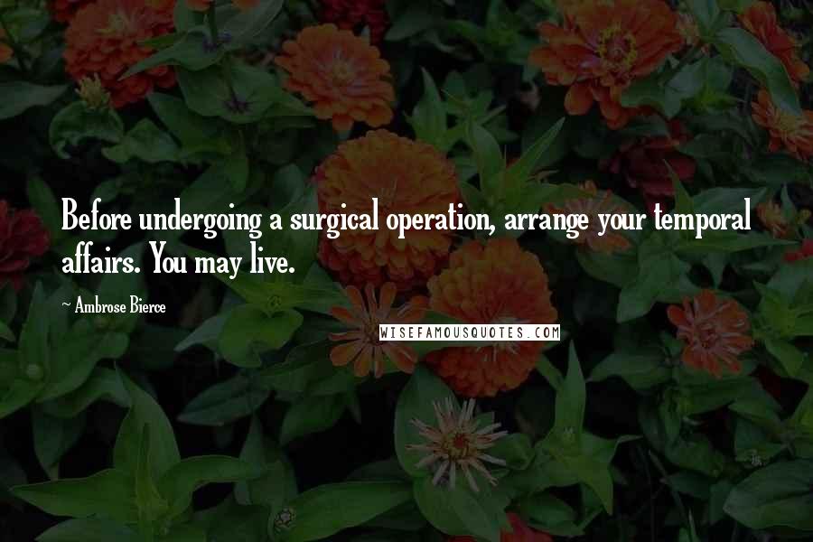 Ambrose Bierce Quotes: Before undergoing a surgical operation, arrange your temporal affairs. You may live.