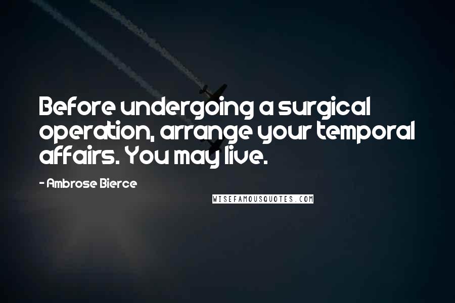 Ambrose Bierce Quotes: Before undergoing a surgical operation, arrange your temporal affairs. You may live.