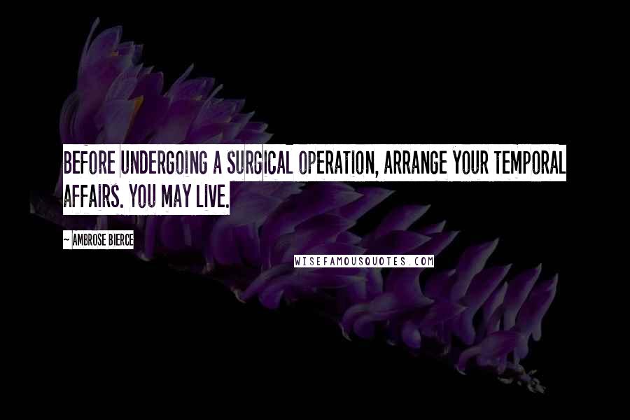 Ambrose Bierce Quotes: Before undergoing a surgical operation, arrange your temporal affairs. You may live.