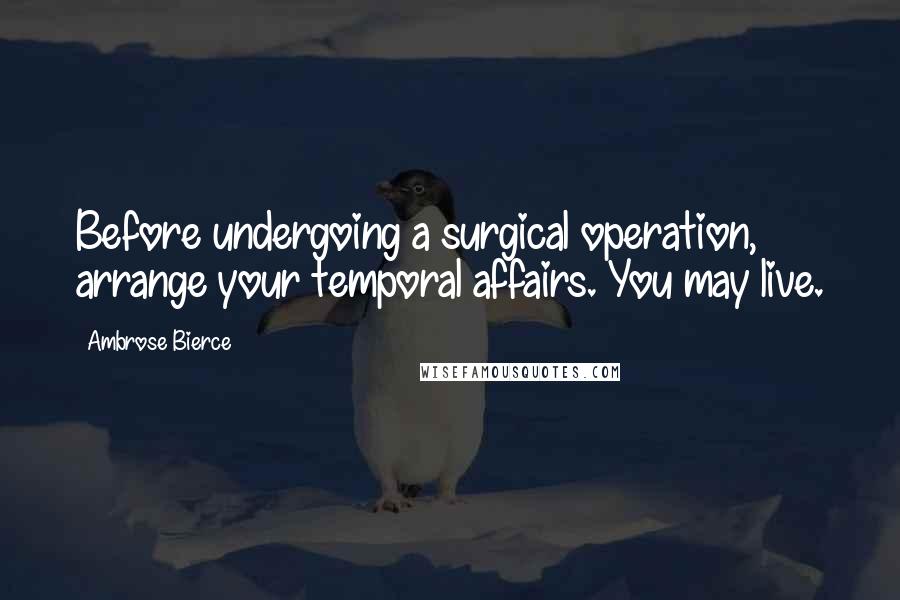 Ambrose Bierce Quotes: Before undergoing a surgical operation, arrange your temporal affairs. You may live.