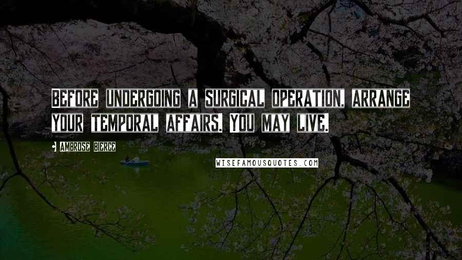 Ambrose Bierce Quotes: Before undergoing a surgical operation, arrange your temporal affairs. You may live.