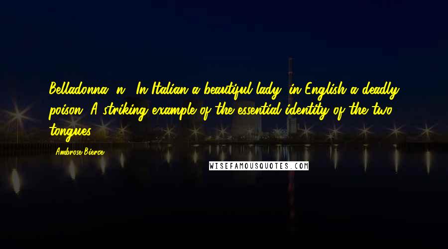 Ambrose Bierce Quotes: Belladonna, n.: In Italian a beautiful lady; in English a deadly poison. A striking example of the essential identity of the two tongues.