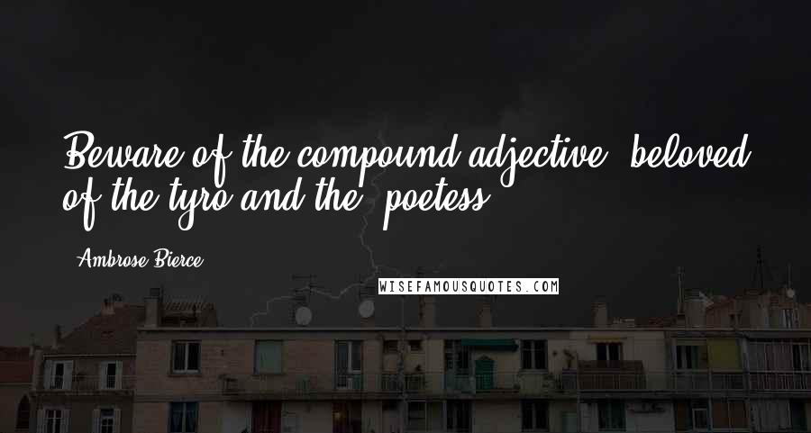 Ambrose Bierce Quotes: Beware of the compound adjective, beloved of the tyro and the 'poetess'.