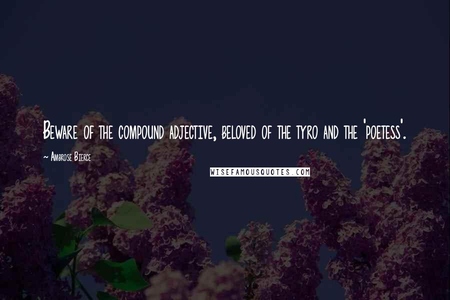 Ambrose Bierce Quotes: Beware of the compound adjective, beloved of the tyro and the 'poetess'.