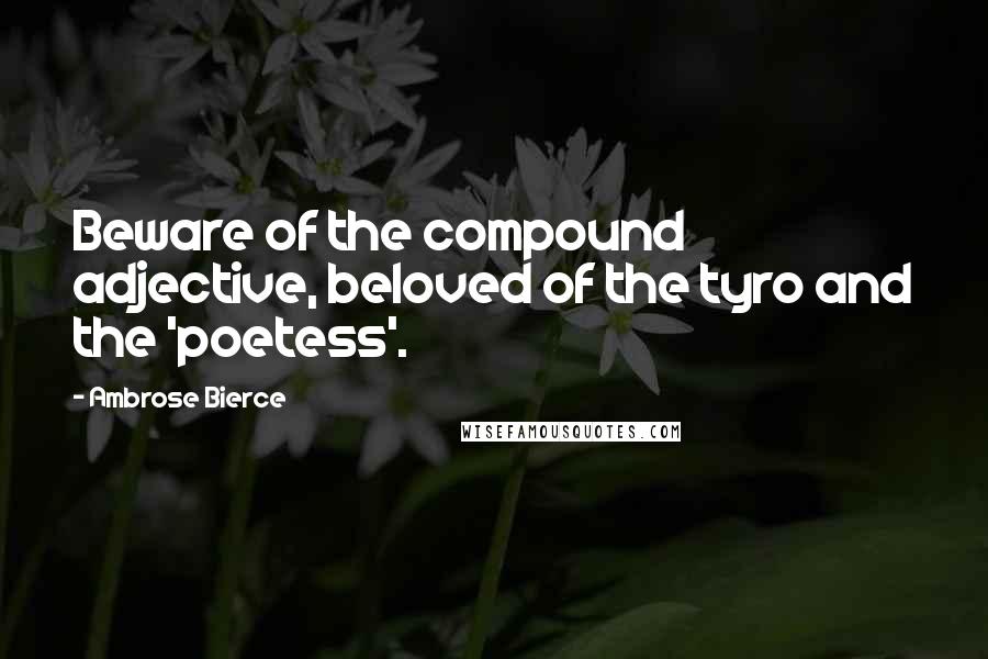 Ambrose Bierce Quotes: Beware of the compound adjective, beloved of the tyro and the 'poetess'.