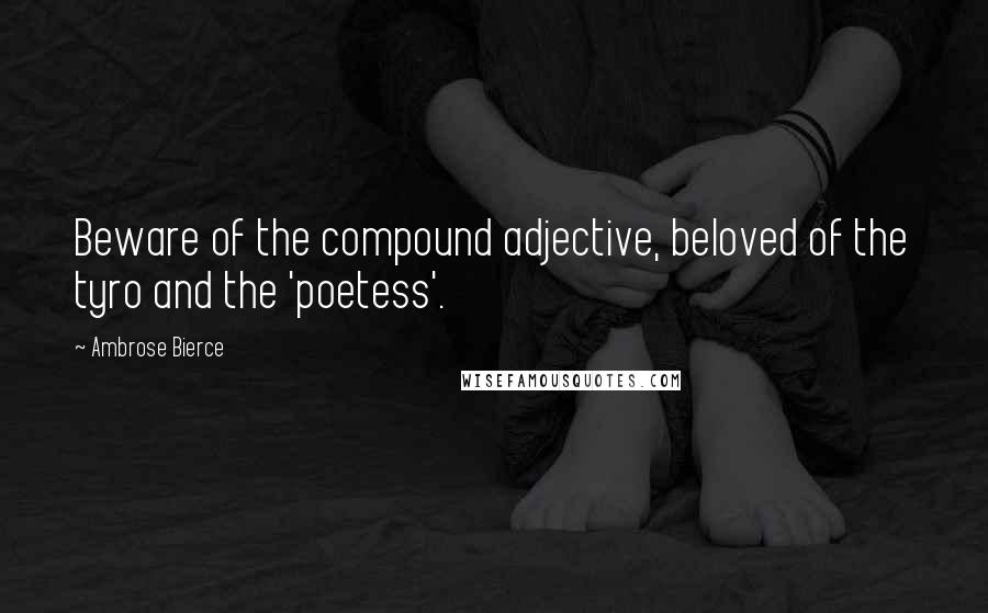 Ambrose Bierce Quotes: Beware of the compound adjective, beloved of the tyro and the 'poetess'.