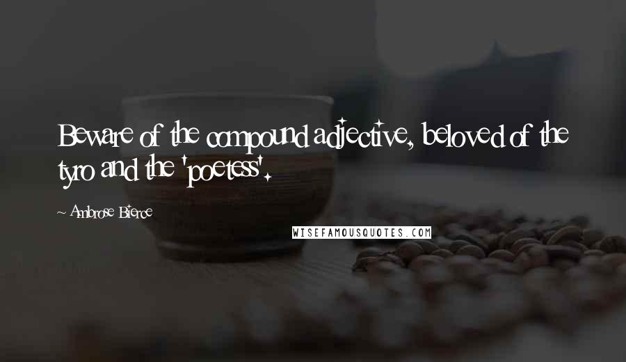 Ambrose Bierce Quotes: Beware of the compound adjective, beloved of the tyro and the 'poetess'.