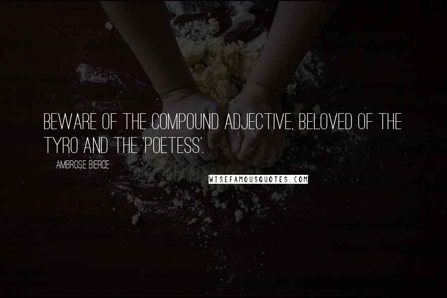 Ambrose Bierce Quotes: Beware of the compound adjective, beloved of the tyro and the 'poetess'.