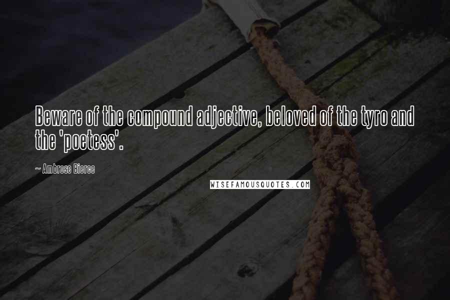 Ambrose Bierce Quotes: Beware of the compound adjective, beloved of the tyro and the 'poetess'.