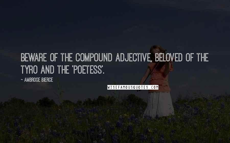 Ambrose Bierce Quotes: Beware of the compound adjective, beloved of the tyro and the 'poetess'.