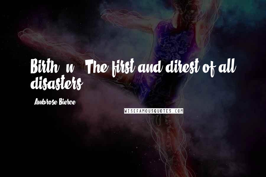 Ambrose Bierce Quotes: Birth, n.: The first and direst of all disasters.