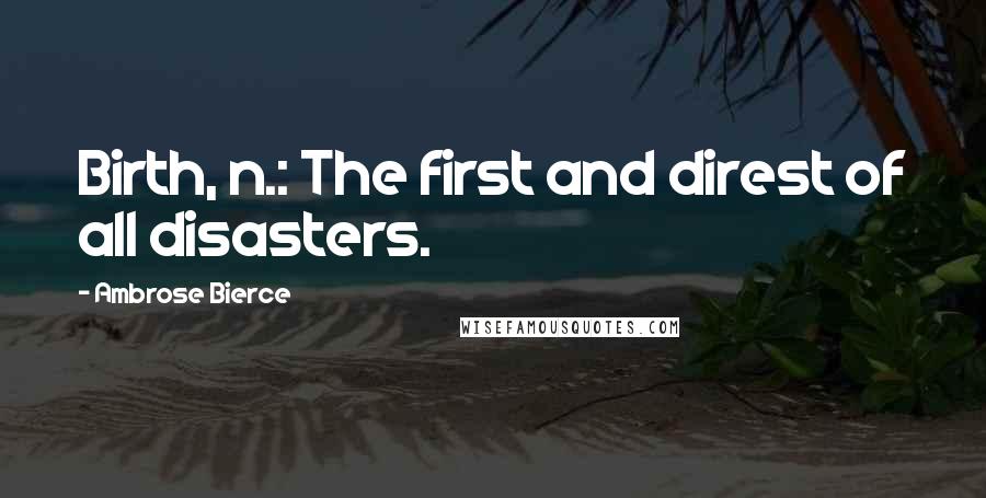 Ambrose Bierce Quotes: Birth, n.: The first and direst of all disasters.