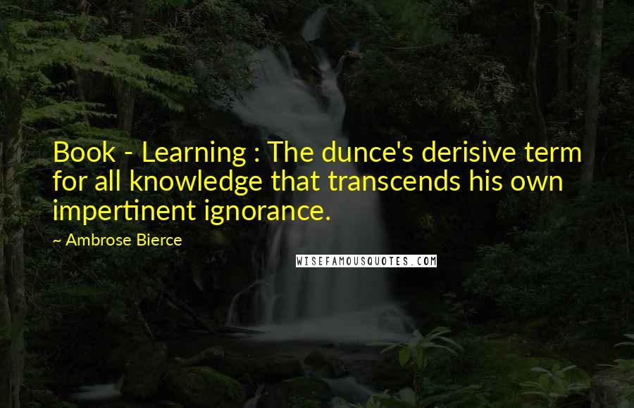 Ambrose Bierce Quotes: Book - Learning : The dunce's derisive term for all knowledge that transcends his own impertinent ignorance.