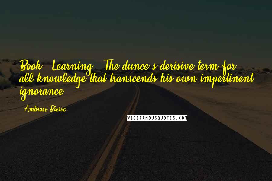 Ambrose Bierce Quotes: Book - Learning : The dunce's derisive term for all knowledge that transcends his own impertinent ignorance.