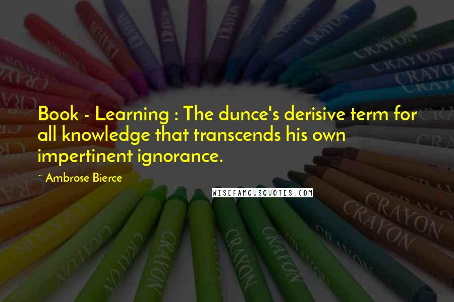 Ambrose Bierce Quotes: Book - Learning : The dunce's derisive term for all knowledge that transcends his own impertinent ignorance.