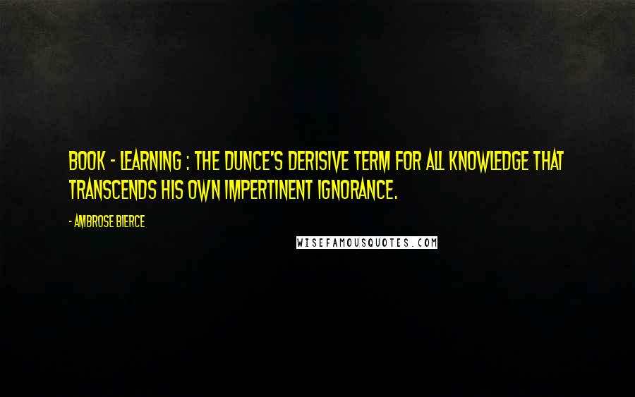 Ambrose Bierce Quotes: Book - Learning : The dunce's derisive term for all knowledge that transcends his own impertinent ignorance.