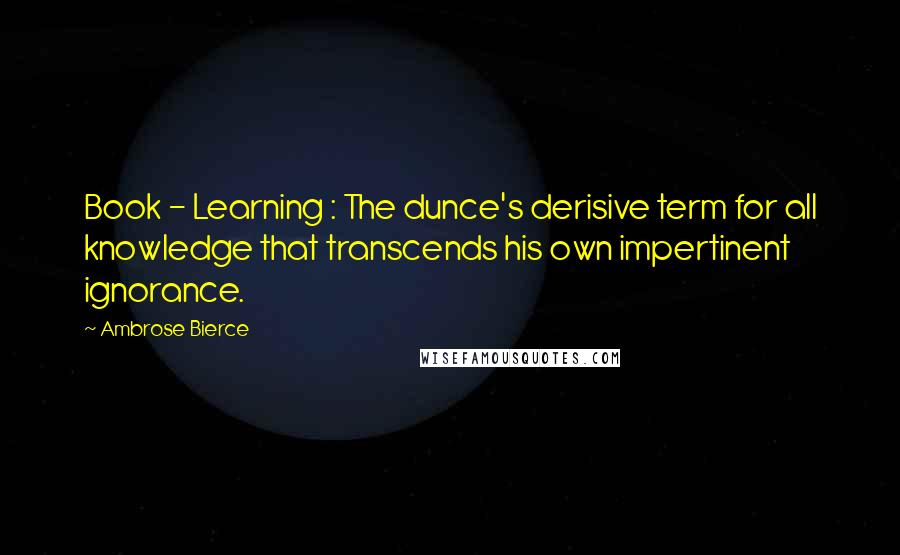 Ambrose Bierce Quotes: Book - Learning : The dunce's derisive term for all knowledge that transcends his own impertinent ignorance.