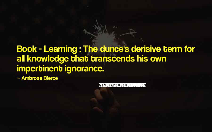 Ambrose Bierce Quotes: Book - Learning : The dunce's derisive term for all knowledge that transcends his own impertinent ignorance.