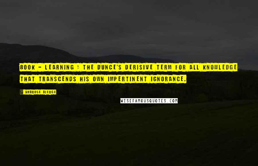 Ambrose Bierce Quotes: Book - Learning : The dunce's derisive term for all knowledge that transcends his own impertinent ignorance.