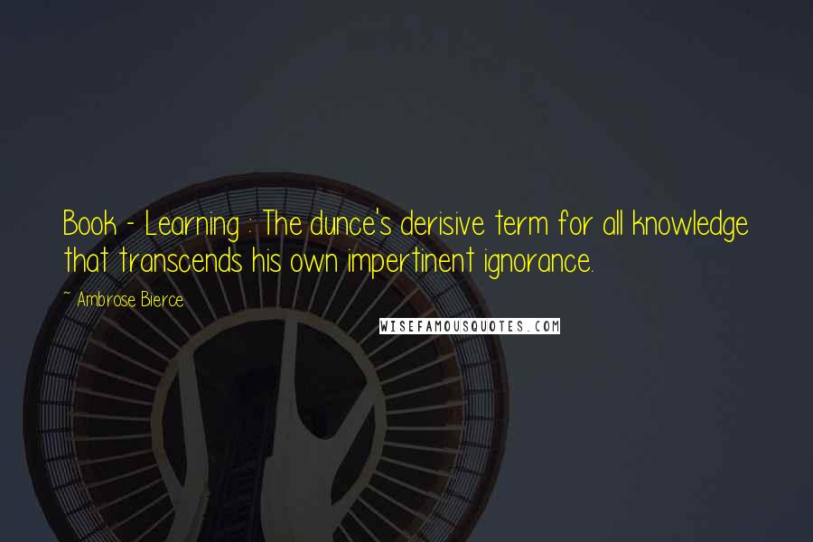 Ambrose Bierce Quotes: Book - Learning : The dunce's derisive term for all knowledge that transcends his own impertinent ignorance.