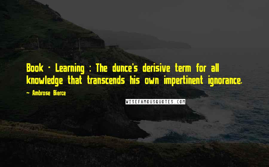 Ambrose Bierce Quotes: Book - Learning : The dunce's derisive term for all knowledge that transcends his own impertinent ignorance.