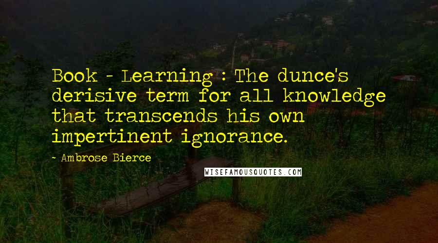Ambrose Bierce Quotes: Book - Learning : The dunce's derisive term for all knowledge that transcends his own impertinent ignorance.