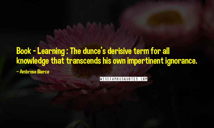 Ambrose Bierce Quotes: Book - Learning : The dunce's derisive term for all knowledge that transcends his own impertinent ignorance.