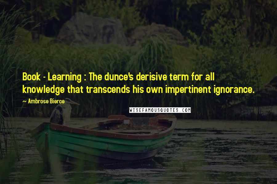 Ambrose Bierce Quotes: Book - Learning : The dunce's derisive term for all knowledge that transcends his own impertinent ignorance.