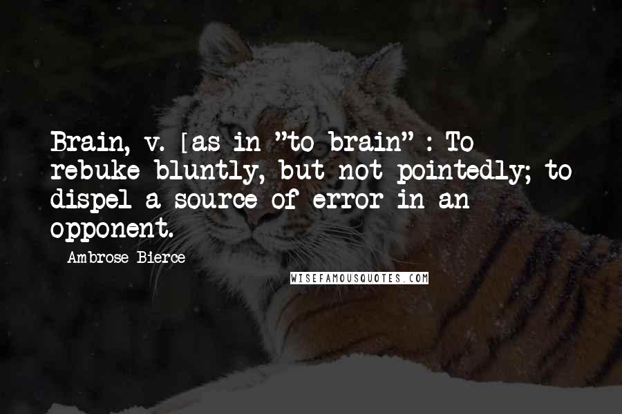 Ambrose Bierce Quotes: Brain, v. [as in "to brain"]: To rebuke bluntly, but not pointedly; to dispel a source of error in an opponent.