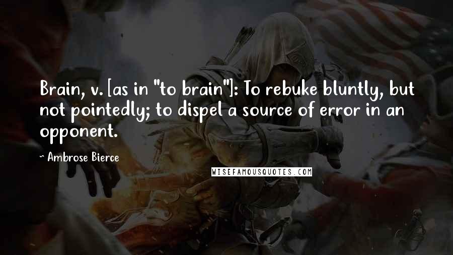 Ambrose Bierce Quotes: Brain, v. [as in "to brain"]: To rebuke bluntly, but not pointedly; to dispel a source of error in an opponent.