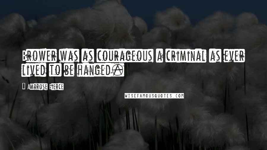 Ambrose Bierce Quotes: Brower was as courageous a criminal as ever lived to be hanged.