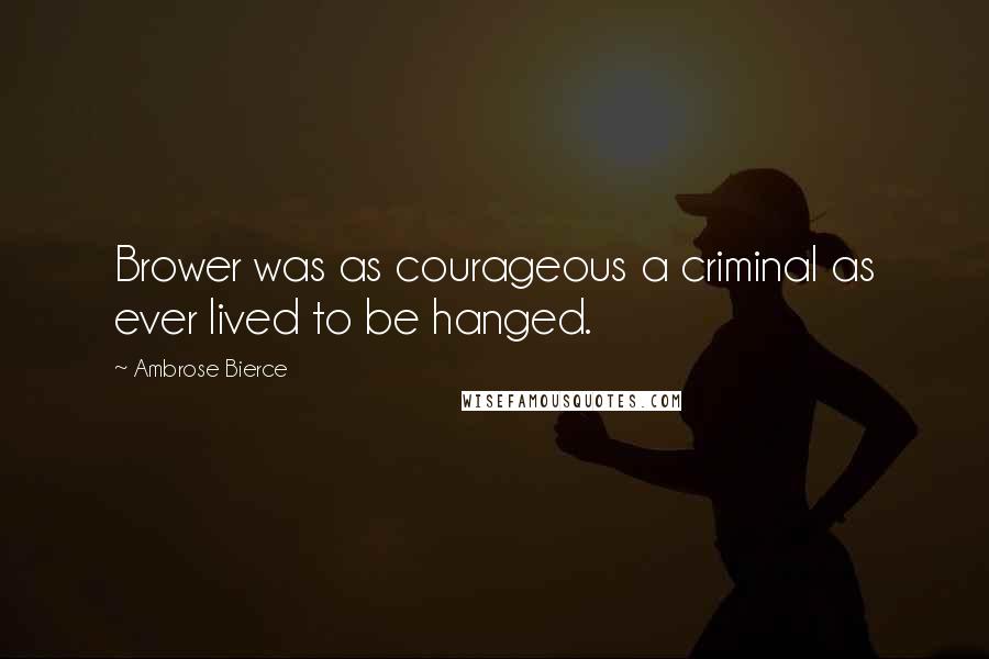 Ambrose Bierce Quotes: Brower was as courageous a criminal as ever lived to be hanged.