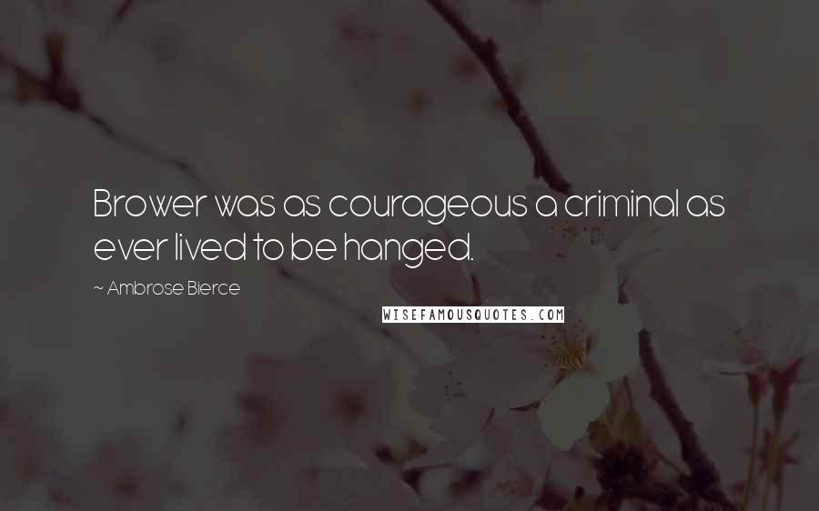 Ambrose Bierce Quotes: Brower was as courageous a criminal as ever lived to be hanged.