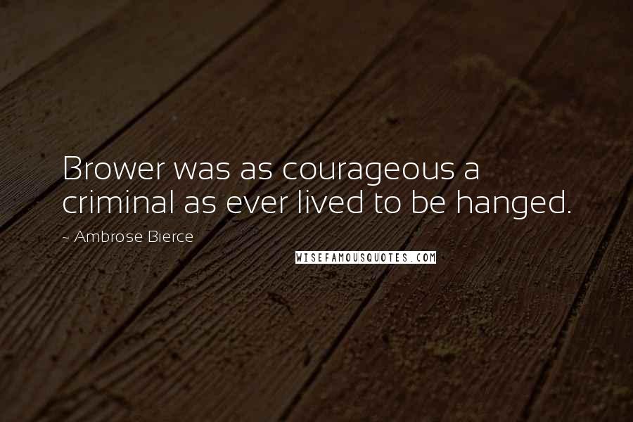 Ambrose Bierce Quotes: Brower was as courageous a criminal as ever lived to be hanged.