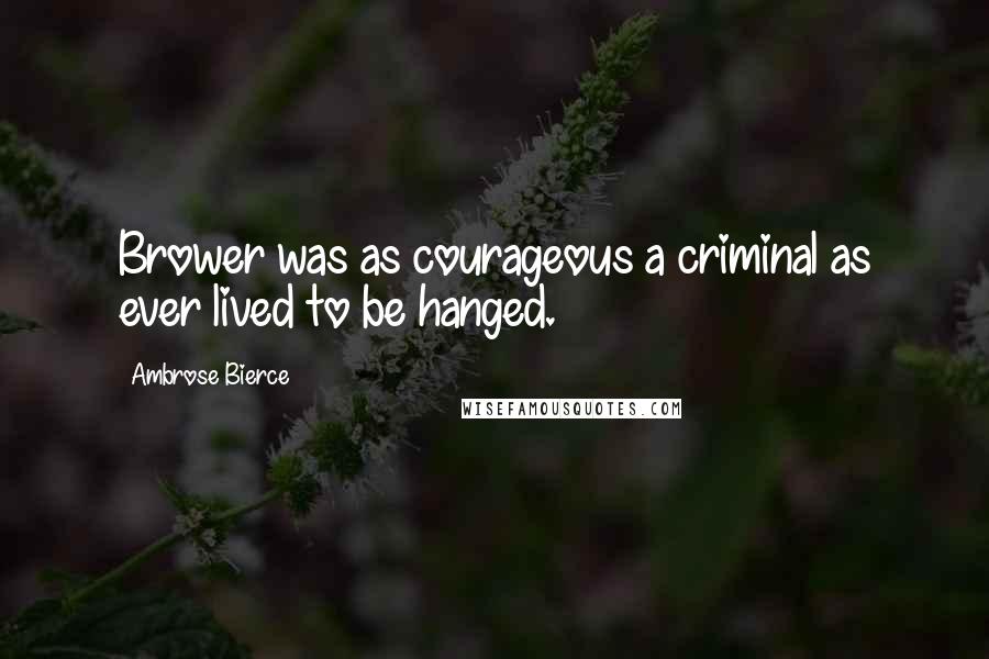 Ambrose Bierce Quotes: Brower was as courageous a criminal as ever lived to be hanged.