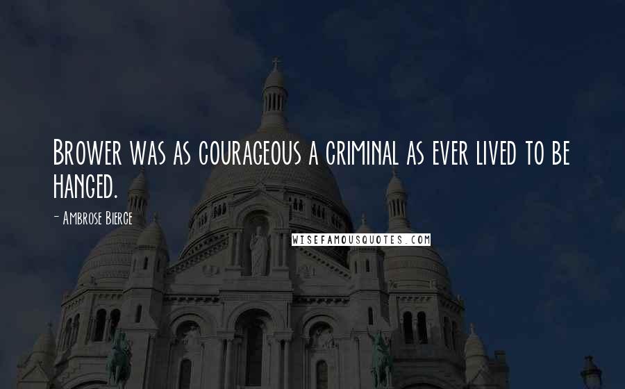 Ambrose Bierce Quotes: Brower was as courageous a criminal as ever lived to be hanged.