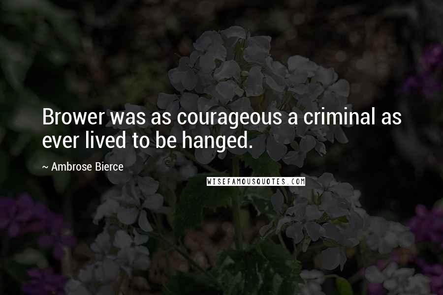 Ambrose Bierce Quotes: Brower was as courageous a criminal as ever lived to be hanged.