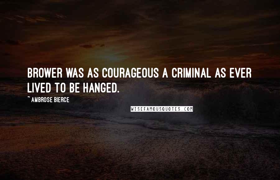 Ambrose Bierce Quotes: Brower was as courageous a criminal as ever lived to be hanged.