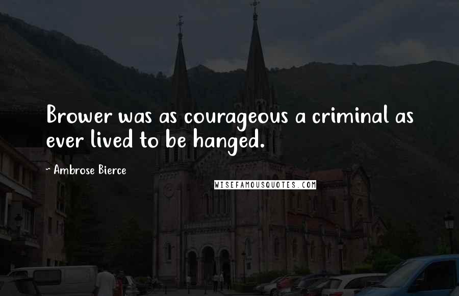 Ambrose Bierce Quotes: Brower was as courageous a criminal as ever lived to be hanged.