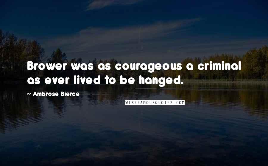 Ambrose Bierce Quotes: Brower was as courageous a criminal as ever lived to be hanged.