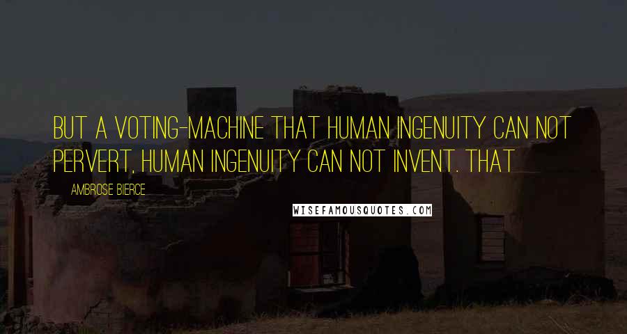 Ambrose Bierce Quotes: But a voting-machine that human ingenuity can not pervert, human ingenuity can not invent. That