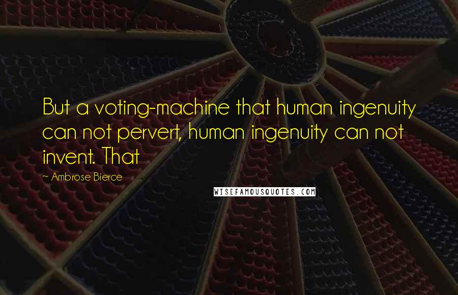 Ambrose Bierce Quotes: But a voting-machine that human ingenuity can not pervert, human ingenuity can not invent. That