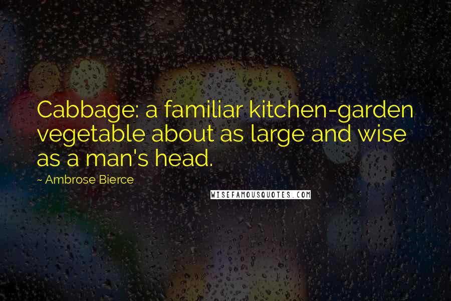 Ambrose Bierce Quotes: Cabbage: a familiar kitchen-garden vegetable about as large and wise as a man's head.