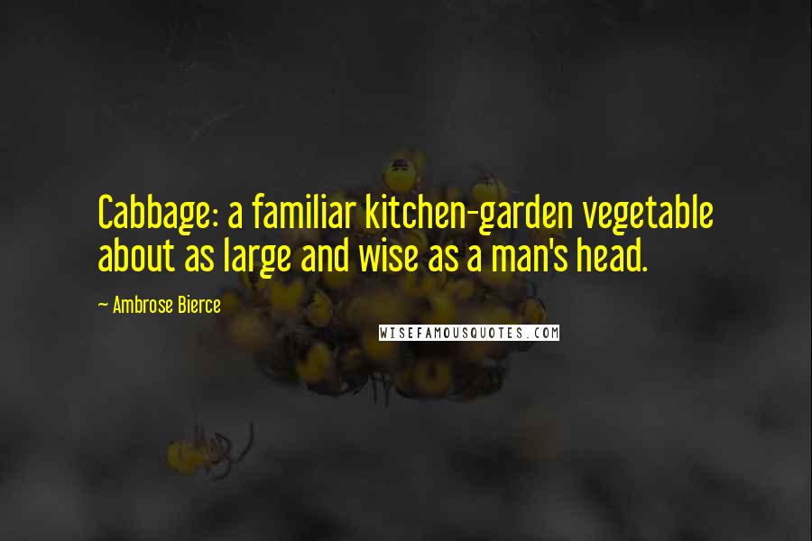 Ambrose Bierce Quotes: Cabbage: a familiar kitchen-garden vegetable about as large and wise as a man's head.