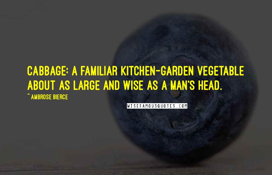 Ambrose Bierce Quotes: Cabbage: a familiar kitchen-garden vegetable about as large and wise as a man's head.